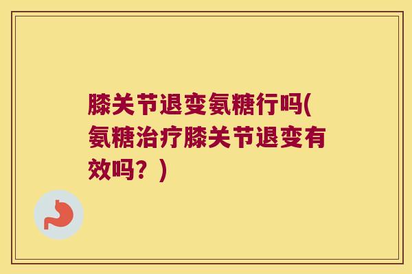膝关节退变氨糖行吗(氨糖治疗膝关节退变有效吗?)