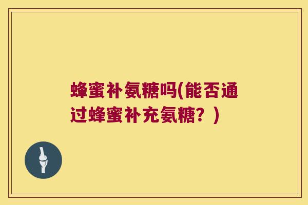 蜂蜜补氨糖吗(能否通过蜂蜜补充氨糖?)