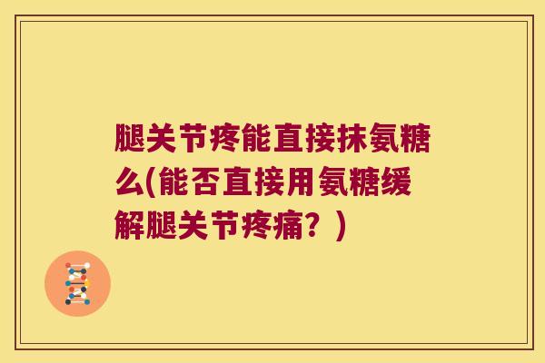 腿关节疼能直接抹氨糖么(能否直接用氨糖缓解腿关节疼痛?)
