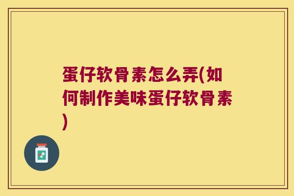 蛋仔软骨素怎么弄(如何制作美味蛋仔软骨素)