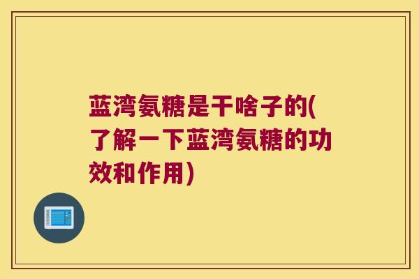 蓝湾氨糖是干啥子的(了解一下蓝湾氨糖的功效和作用)