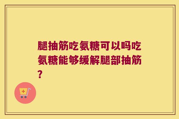 腿抽筋吃氨糖可以吗吃氨糖能够缓解腿部抽筋?