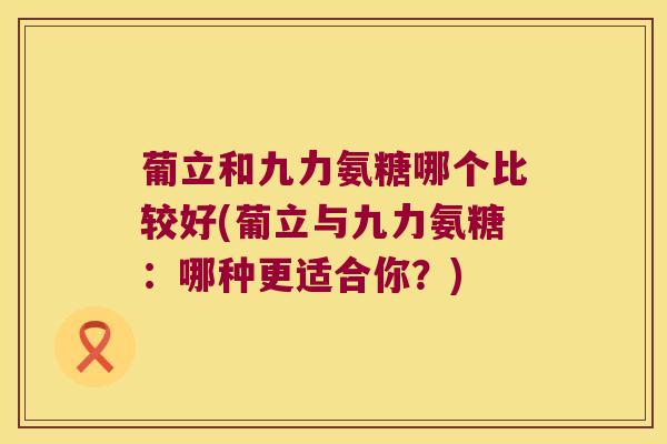 葡立和九力氨糖哪个比较好(葡立与九力氨糖:哪种更适合你?)