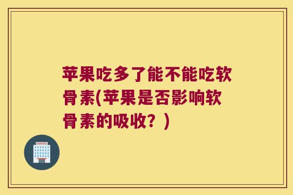 苹果吃多了能不能吃软骨素(苹果是否影响软骨素的吸收?)