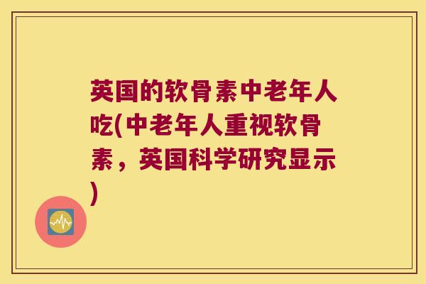 英国的软骨素中老年人吃(中老年人重视软骨素,英国科学研究显示)