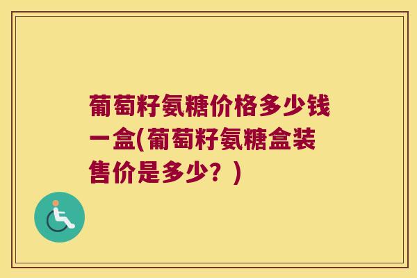 葡萄籽氨糖价格多少钱一盒(葡萄籽氨糖盒装售价是多少?)