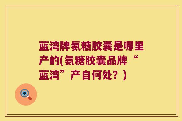蓝湾牌氨糖胶囊是哪里产的(氨糖胶囊品牌“蓝湾”产自何处?)