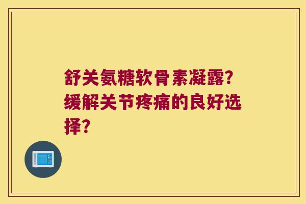 舒关氨糖软骨素凝露?缓解关节疼痛的良好选择?