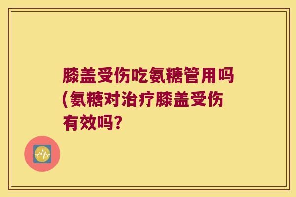 膝盖受伤吃氨糖管用吗(氨糖对膝盖受伤有效吗? 膝盖受伤吃氨糖管用吗(氨糖对膝盖受伤有效吗?