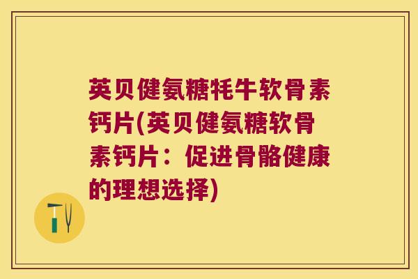 英贝健氨糖牦牛软骨素钙片(英贝健氨糖软骨素钙片:促进骨骼健康的理想选择)