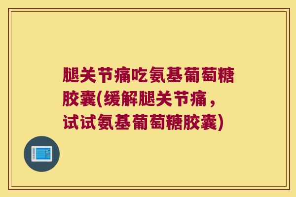 腿关节痛吃氨基葡萄糖胶囊(缓解腿关节痛,试试氨基葡萄糖胶囊)