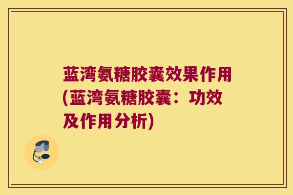蓝湾氨糖胶囊效果作用(蓝湾氨糖胶囊:功效及作用分析)