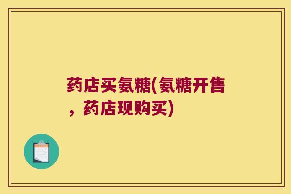 药店买氨糖(氨糖开售,药店现购买)
