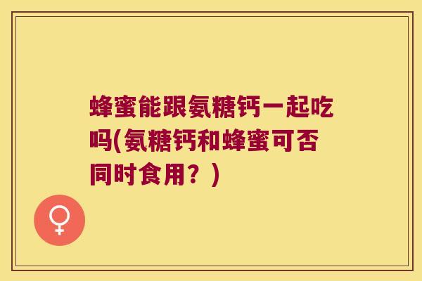 蜂蜜能跟氨糖钙一起吃吗(氨糖钙和蜂蜜可否同时食用?)