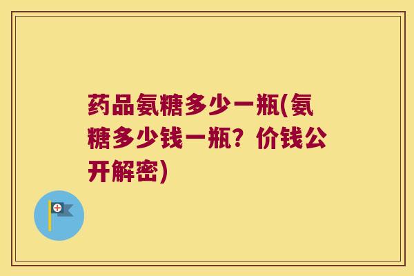 药品氨糖多少一瓶(氨糖多少钱一瓶?价钱公开解密) 药品氨糖多少一瓶(氨糖多少钱一瓶?价钱公开解密)