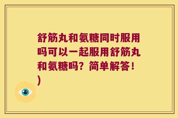 舒筋丸和氨糖同时服用吗可以一起服用舒筋丸和氨糖吗?简单解答!)
