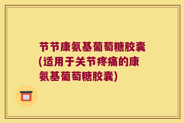 节节康氨基葡萄糖胶囊(适用于关节疼痛的康氨基葡萄糖胶囊)