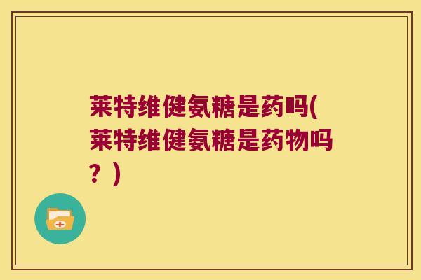 莱特维健氨糖是药吗(莱特维健氨糖是吗?) 莱特维健氨糖是药吗(莱特维健氨糖是吗?)