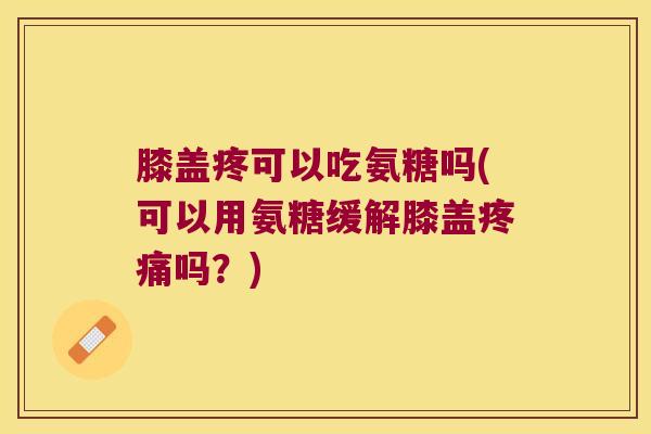膝盖疼可以吃氨糖吗(可以用氨糖缓解膝盖疼痛吗?)