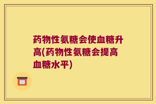 性氨糖会使升高(性氨糖会提高水平) 性氨糖会使升高(性氨糖会提高水平)