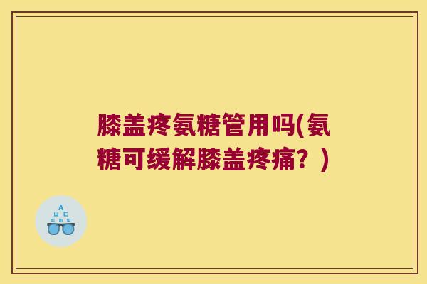 膝盖疼氨糖管用吗(氨糖可缓解膝盖疼痛?)
