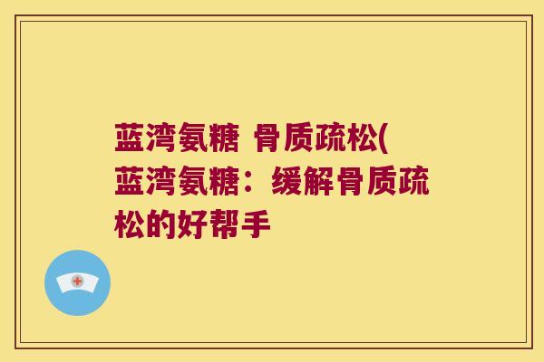 蓝湾氨糖 骨质疏松(蓝湾氨糖:缓解骨质疏松的好帮手