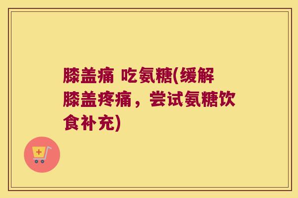 膝盖痛 吃氨糖(缓解膝盖,尝试氨糖饮食补充) 膝盖痛 吃氨糖(缓解膝盖,尝试氨糖饮食补充)