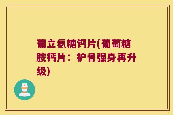 葡立氨糖钙片(葡萄糖胺钙片:护骨强身再升级)