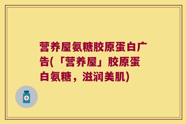 营养屋氨糖胶原蛋白广告(「营养屋」胶原蛋白氨糖,滋润美肌)