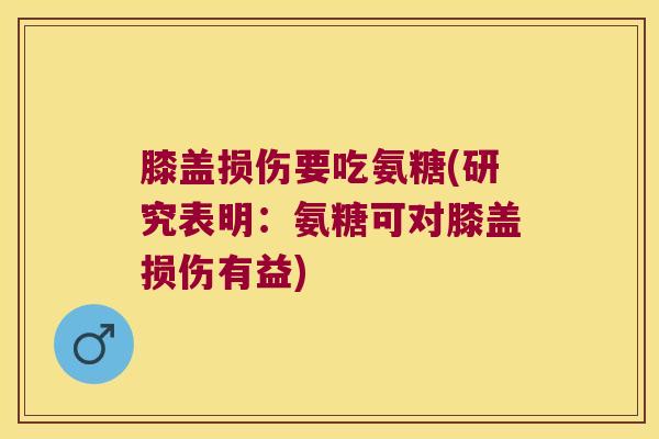 膝盖损伤要吃氨糖(研究表明:氨糖可对膝盖损伤有益)
