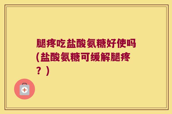 腿疼吃盐酸氨糖好使吗(盐酸氨糖可缓解腿疼?)