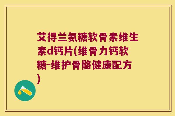 艾得兰氨糖软骨素维生素d钙片(维骨力钙软糖-维护骨骼健康配方)