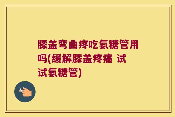膝盖弯曲疼吃氨糖管用吗(缓解膝盖 试试氨糖管) 膝盖弯曲疼吃氨糖管用吗(缓解膝盖 试试氨糖管)