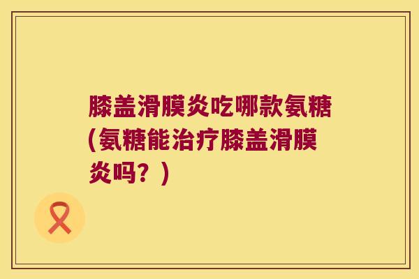 膝盖滑膜炎吃哪款氨糖(氨糖能治疗膝盖滑膜炎吗?)