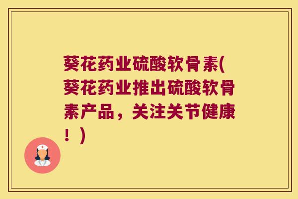 葵花药业硫酸软骨素(葵花药业推出硫酸软骨素产品,关注关节健康!)