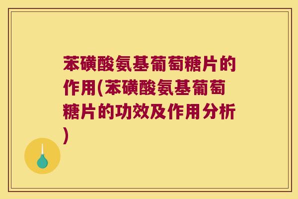 苯磺酸氨基葡萄糖片的作用(苯磺酸氨基葡萄糖片的功效及作用分析)
