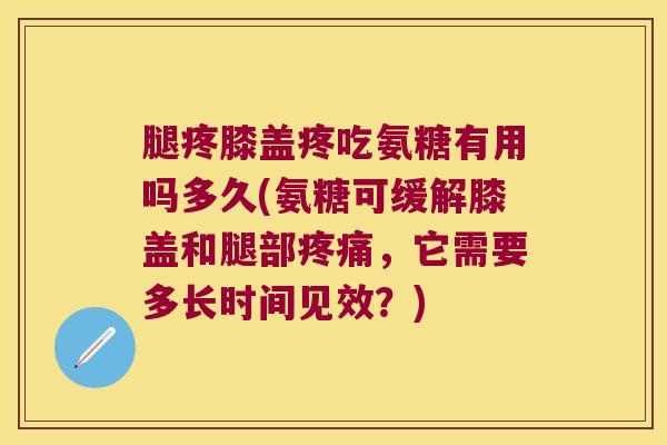 腿疼膝盖疼吃氨糖有用吗多久(氨糖可缓解膝盖和腿部,它需要多长时间见效?) 腿疼膝盖疼吃氨糖有用吗多久(氨糖可缓解膝盖和腿部,它需要多长时间见效?)
