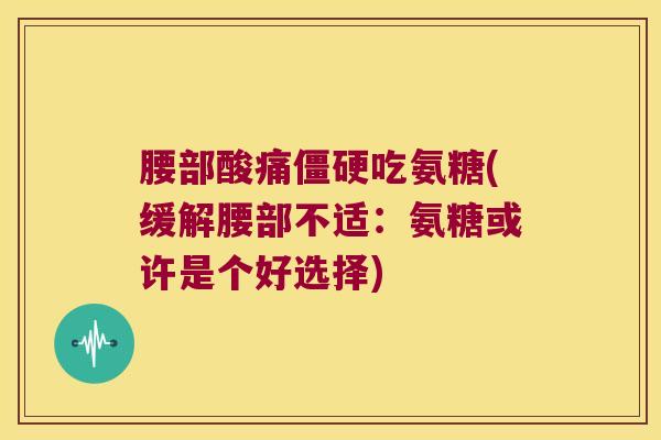 腰部酸痛僵硬吃氨糖(缓解腰部不适：氨糖或许是个好选择)