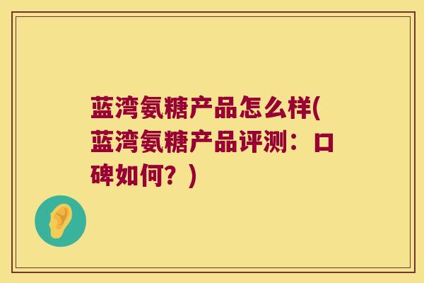 蓝湾氨糖产品怎么样(蓝湾氨糖产品评测:口碑如何?) 蓝湾氨糖产品怎么样(蓝湾氨糖产品评测:口碑如何?)