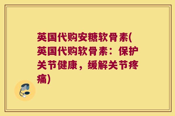 英国代购安糖软骨素(英国代购软骨素:保护关节健康,缓解关节疼痛)