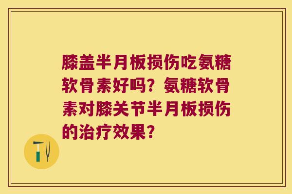 膝盖半月板损伤吃氨糖软骨素好吗?氨糖软骨素对膝关节半月板损伤的治疗效果?