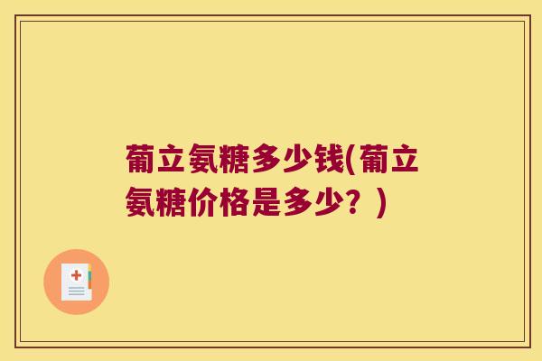 葡立氨糖多少钱(葡立氨糖价格是多少?)