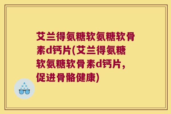 艾兰得氨糖软氨糖软骨素d钙片(艾兰得氨糖软氨糖软骨素d钙片,促进骨骼健康)