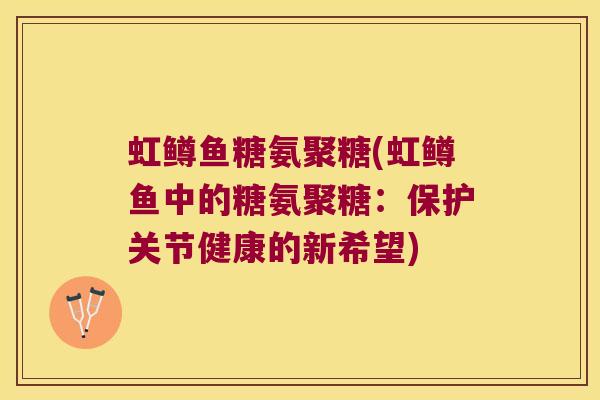 虹鳟鱼糖氨聚糖(虹鳟鱼中的糖氨聚糖:保护关节健康的新希望)