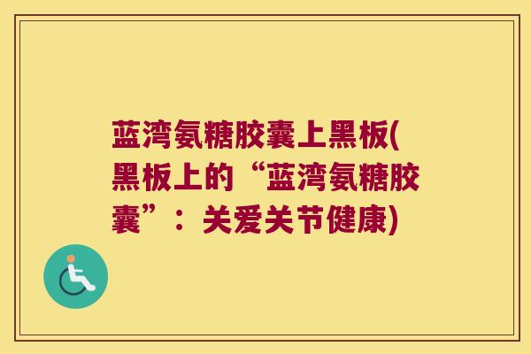 蓝湾氨糖胶囊上黑板(黑板上的“蓝湾氨糖胶囊”:关爱关节健康)