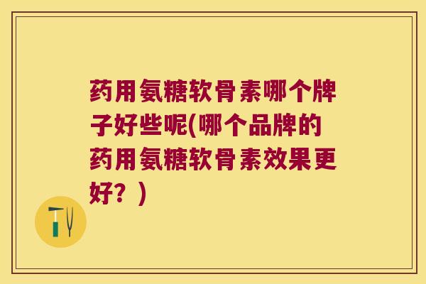 药用氨糖软骨素哪个牌子好些呢(哪个品牌的药用氨糖软骨素效果更好?)