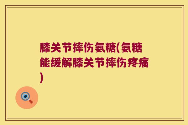 膝关节摔伤氨糖(氨糖能缓解膝关节摔伤疼痛)