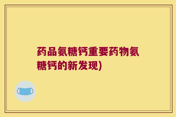 药品氨糖钙重要药物氨糖钙的新发现)