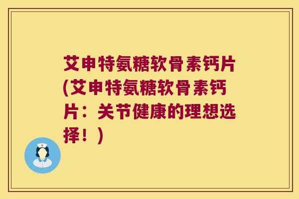 艾申特氨糖软骨素钙片(艾申特氨糖软骨素钙片:关节健康的理想选择!)