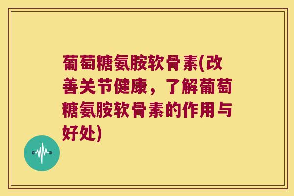 葡萄糖氨胺软骨素(改善关节健康,了解葡萄糖氨胺软骨素的作用与好处)